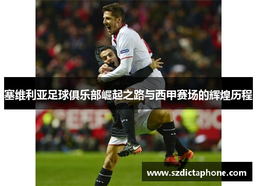 塞维利亚足球俱乐部崛起之路与西甲赛场的辉煌历程
