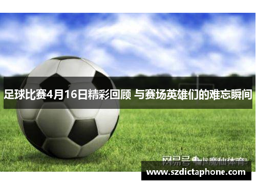 足球比赛4月16日精彩回顾 与赛场英雄们的难忘瞬间