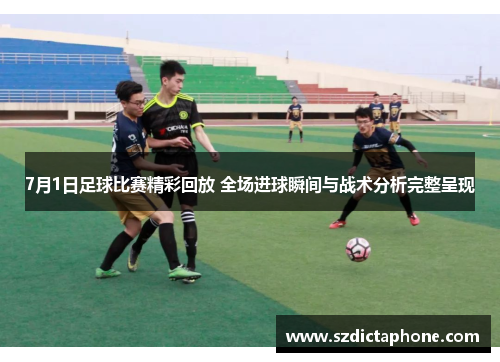 7月1日足球比赛精彩回放 全场进球瞬间与战术分析完整呈现