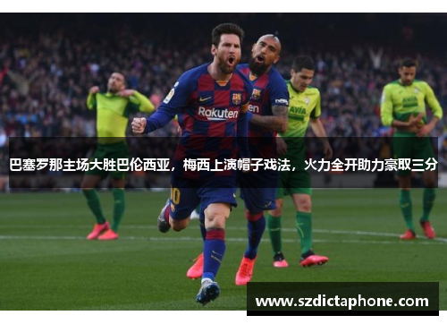 巴塞罗那主场大胜巴伦西亚，梅西上演帽子戏法，火力全开助力豪取三分
