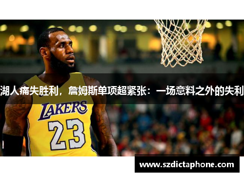 湖人痛失胜利，詹姆斯单项超紧张：一场意料之外的失利
