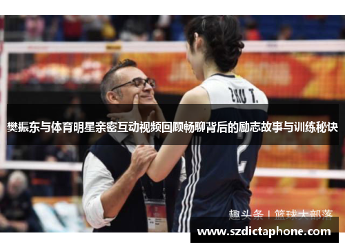 樊振东与体育明星亲密互动视频回顾畅聊背后的励志故事与训练秘诀