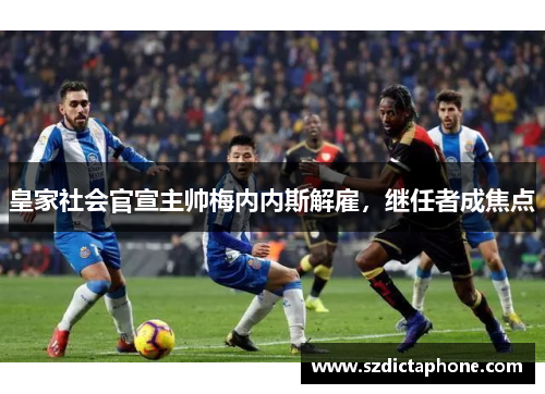 皇家社会官宣主帅梅内内斯解雇，继任者成焦点