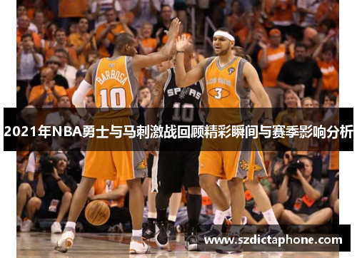 2021年NBA勇士与马刺激战回顾精彩瞬间与赛季影响分析