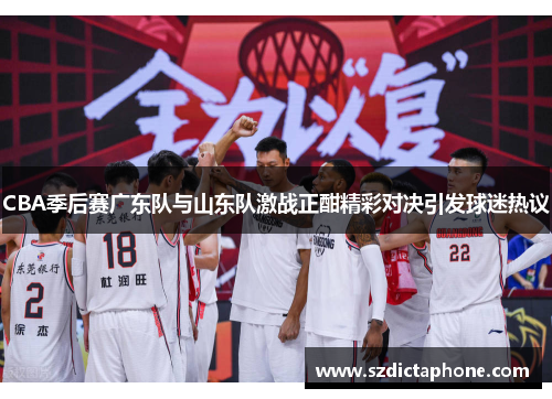CBA季后赛广东队与山东队激战正酣精彩对决引发球迷热议