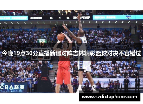 今晚19点30分直播新疆对阵吉林精彩篮球对决不容错过