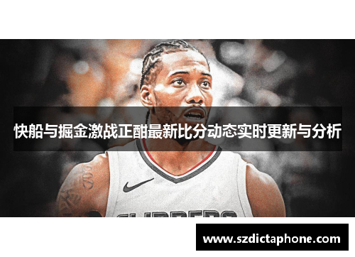 快船与掘金激战正酣最新比分动态实时更新与分析