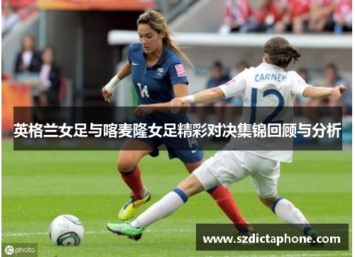 英格兰女足与喀麦隆女足精彩对决集锦回顾与分析